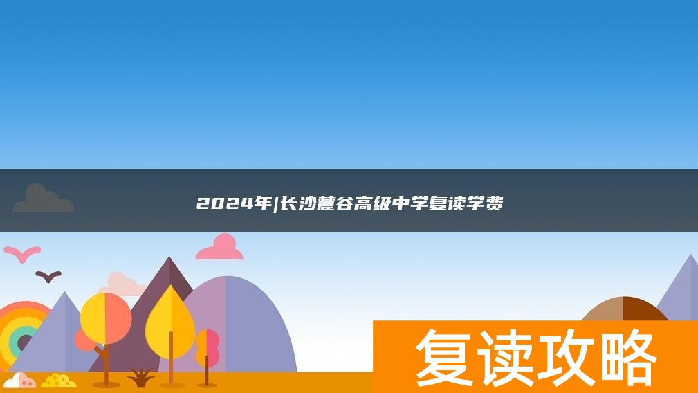 2024年|长沙麓谷高级中学复读学费
