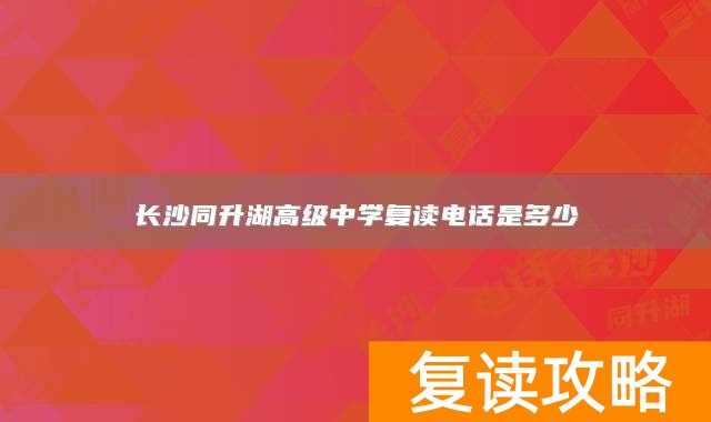 长沙同升湖高级中学复读电话是多少