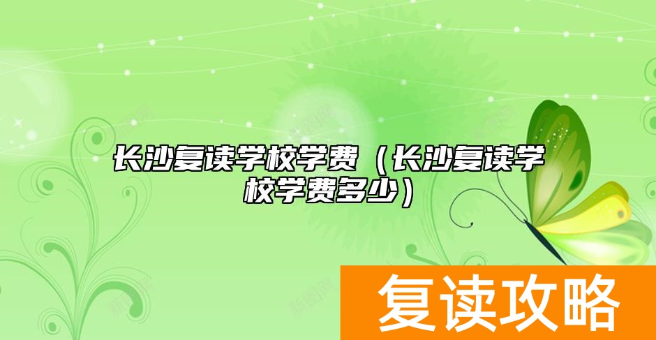 长沙复读学校学费（长沙复读学校学费多少）