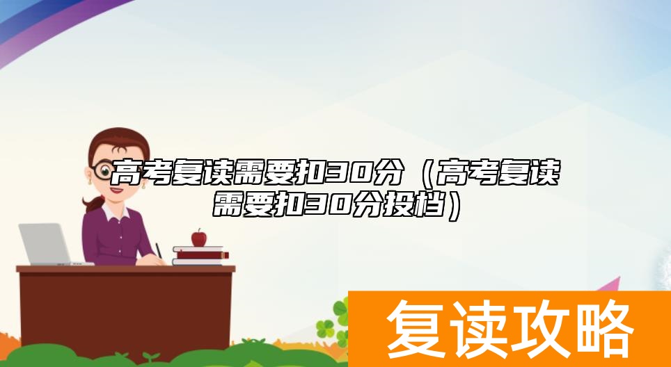 高考复读需要扣30分（高考复读需要扣30分投档）