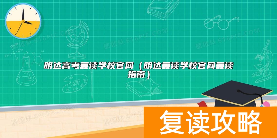 明达高考复读学校官网（明达复读学校官网复读指南）
