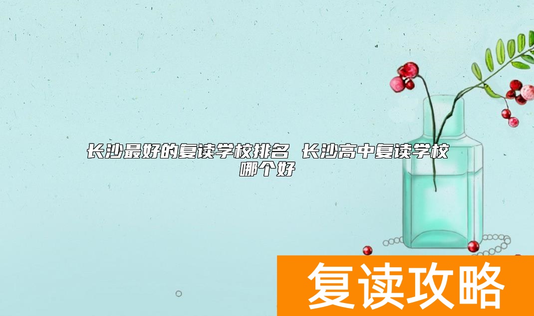 长沙最好的复读学校排名 长沙高中复读学校哪个好