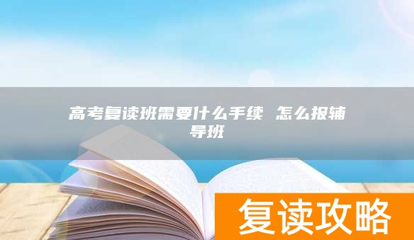 高考复读班需要什么手续 怎么报辅导班