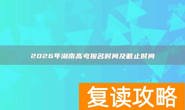 2026年湖南高考报名时间及截止时间