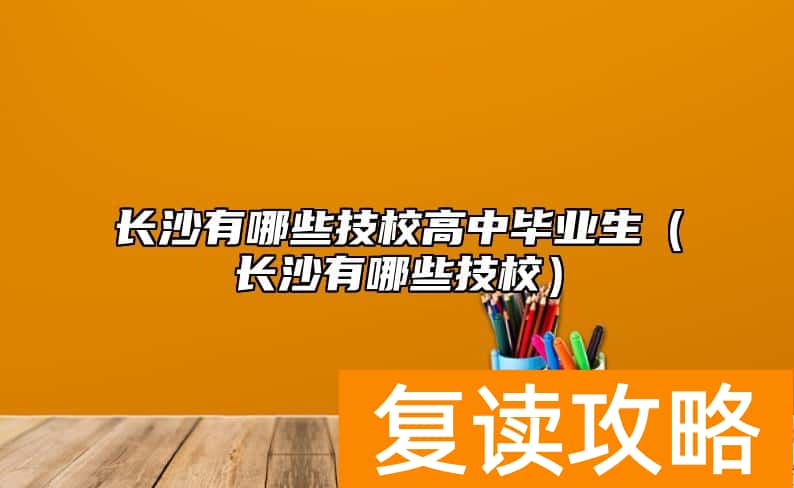 长沙有哪些技校高中毕业生（长沙有哪些技校）