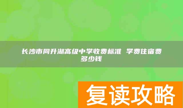 长沙市同升湖高级中学收费标准 学费住宿费多少钱