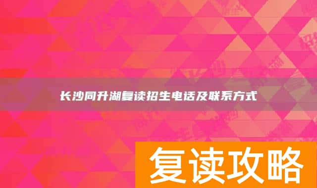 长沙同升湖复读招生电话及联系方式