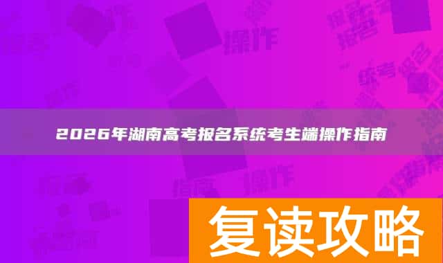 2026年湖南高考报名系统考生端操作指南
