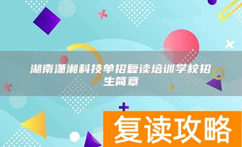 湖南潇湘科技单招复读培训学校招生简章