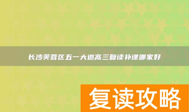 长沙芙蓉区五一大道高三复读补课哪家好