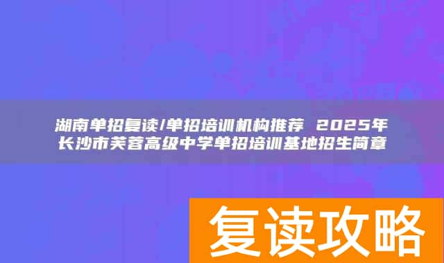 湖南单招复读/单招培训机构推荐 2025年长沙市芙蓉高级中学单招培训基地招生简章