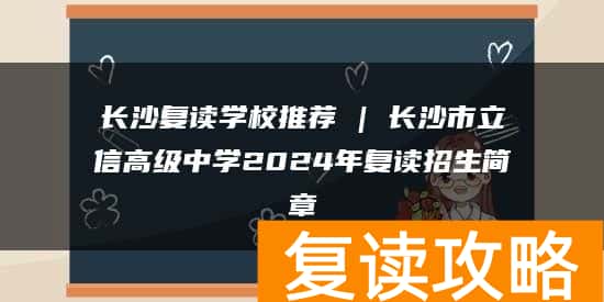 长沙复读学校推荐 | 长沙市立信高级中学2024年复读招生简章