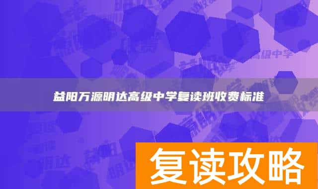 益阳万源明达高级中学复读班收费标准