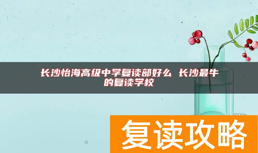 长沙怡海高级中学复读部好么 长沙最牛的复读学校