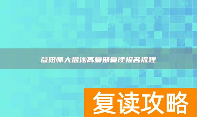 益阳师大思沁高复部复读报名流程