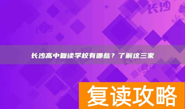 长沙高中复读学校有哪些？了解这三家