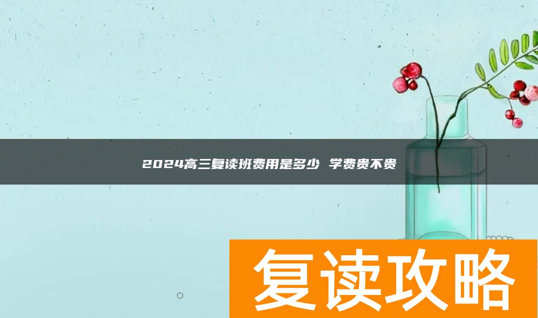 2024高三复读班费用是多少 学费贵不贵