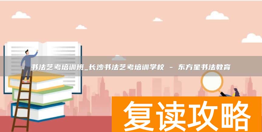 书法艺考培训班_长沙书法艺考培训学校 - 东方星书法教育